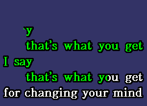 7

thafs What you get
I say

thafs What you get
for changing your mind