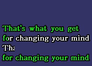 Thafs What you get
for changing your mind

The
for changing your mind