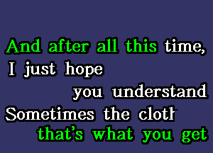 And after all this time,
I just hope
you understand

Sometimes the (11011
thafs What you get