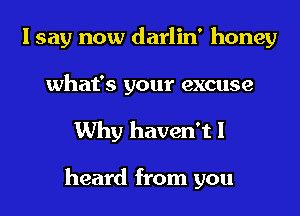 I say now darlin' honey
what's your excuse

Why haven't I

heard from you