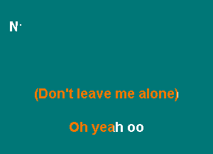 (Don't leave me alone)

Oh yeah oo