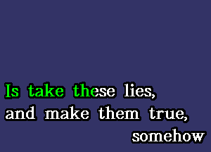 13 take these lies,
and make them true,
somehow