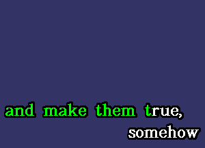 and make them true,
somehow