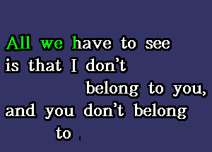 All we have to see
is that I don t

belong to you,
and you don t belong
to