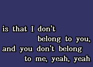 is that I don t

belong to you,
and you don t belong
to me, yeah, yeah