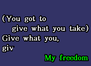 (You got to
give what you take)

Give what you,
giv

My f reedom