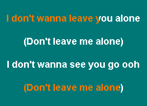 I don't wanna leave you alone

(Don't leave me alone)

ldon't wanna see you go ooh

(Don't leave me alone)