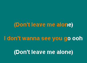 (Don't leave me alone)

ldon't wanna see you go ooh

(Don't leave me alone)