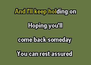 And I'll keep holding on

Hoping you'll
come back someday

You can rest assured