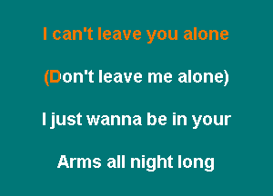 I can't leave you alone

(Don't leave me alone)

ljust wanna be in your

Arms all night long