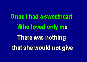 Once I had a sweetheart
Who loved only me

There was nothing

that she would not give