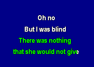 Ohno
But I was blind

There was nothing

that she would not give