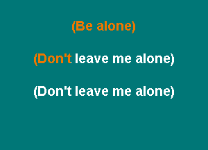 (Be alone)

(Don't leave me alone)

(Don't leave me alone)