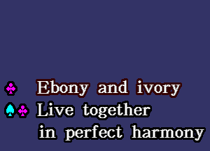 Ebony and ivory
9 Live together
in perfect harmony