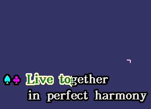 9 BER.) wgether

in perfect harmony