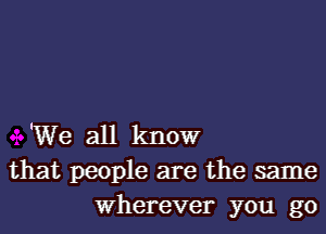 'We all know
that people are the same
Wherever you go