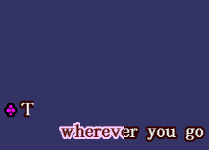 T

Wherever you go