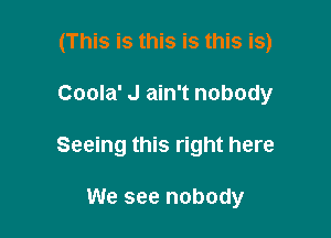 (This is this is this is)

Coola' J ain't nobody
Seeing this right here

We see nobody