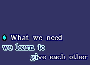 9 What we need

me Em 02)
give each other