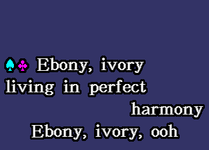 9 Ebony, ivory

living in perfect
harmony
Ebony, ivory, 00h