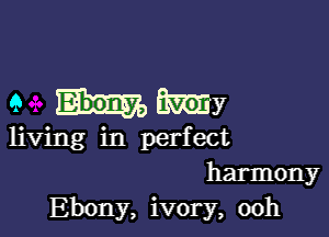 9 My

living in perfect
harmony
Ebony, ivory, 00h