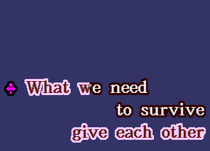 We need

to survive

mmm