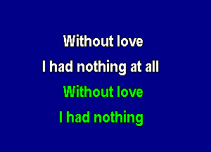 Without love
I had nothing at all
Without love

I had nothing