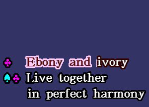 Emil Iivory
9 Live together
in perfect harmony