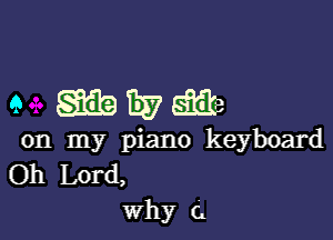 9 mwm

on my piano keyboard
Oh Lord,
Why a