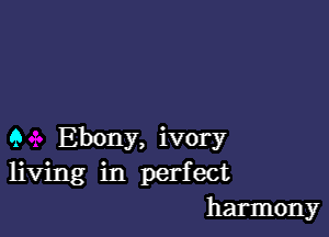 Q Ebony, ivory
living in perfect
harmony