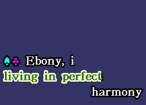 Q Ebony, i

manyit

harmony