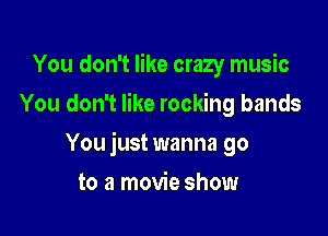 You don't like crazy music
You don't like rocking bands

You just wanna go

to a movie show