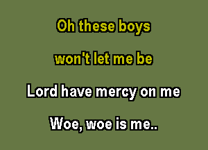 0h these boys

won't let me be

Lord have mercy on me

Woe, woe is me..