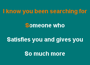 I know you been searching for

Someone who
Satisfles you and gives you

So much more