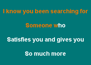 I know you been searching for

Someone who
Satisfles you and gives you

So much more