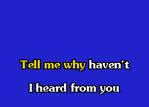 Tell me why haven't

I heard from you