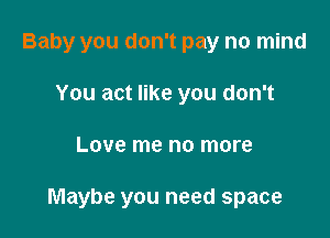 Baby you don't pay no mind
You act like you don't

Love me no more

Maybe you need space