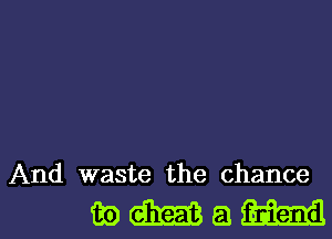 And waste the chance

mMam