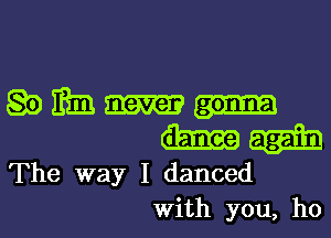 Q0 mm
The way I danced
With you, ho