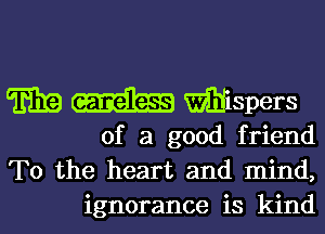 E319 m Whispers

of a good friend
To the heart and mind,
ignorance is kind