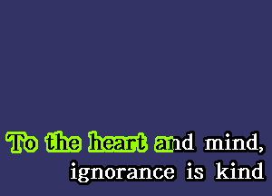 w EB m and mind,

ignorance is kind