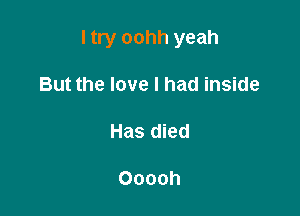 I try oohh yeah

But the love I had inside

Has died

Ooooh