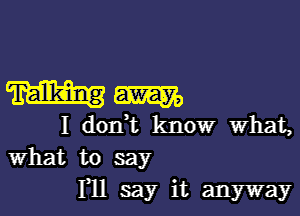 Hm

I donWL know what,
What to say

HI say it anyway