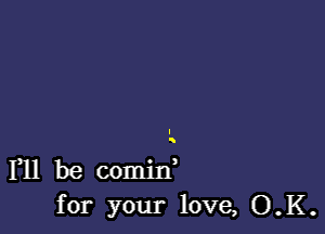 F11 be comid
for your love, O.K.