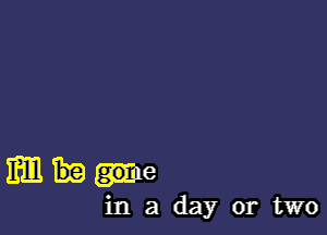 While

in a day or two