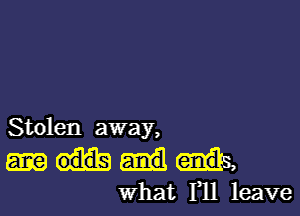 Stolen away,

what 111 leave