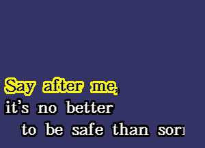 wmm

ifs no better
to be safe than son