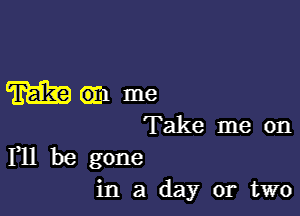 mam me

Take me on
F11 be gone

in a day or two
