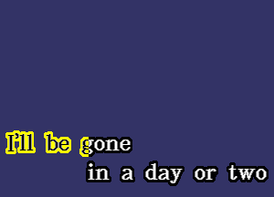 Hm (gone

in a day or two