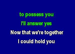 to possess you
I'll answer yes

Now that we're together

I could hold you